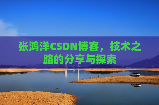 张鸿洋CSDN博客，技术之路的分享与探索