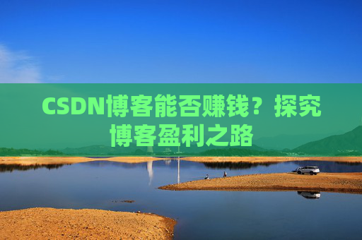 CSDN博客能否赚钱？探究博客盈利之路